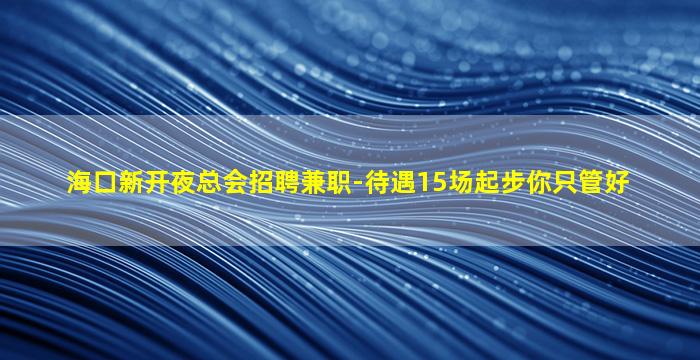 海口新开夜总会招聘兼职-待遇15场起步你只管好